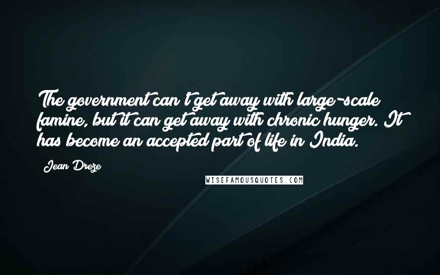 Jean Dreze Quotes: The government can't get away with large-scale famine, but it can get away with chronic hunger. It has become an accepted part of life in India.