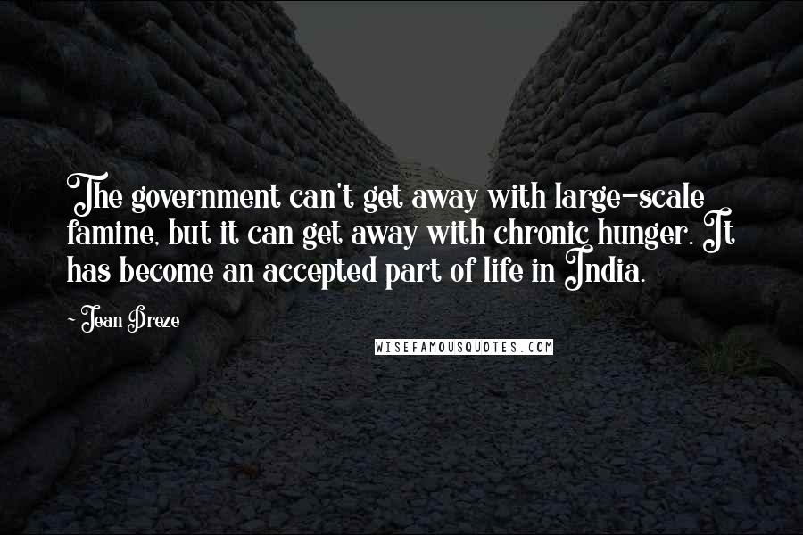 Jean Dreze Quotes: The government can't get away with large-scale famine, but it can get away with chronic hunger. It has become an accepted part of life in India.