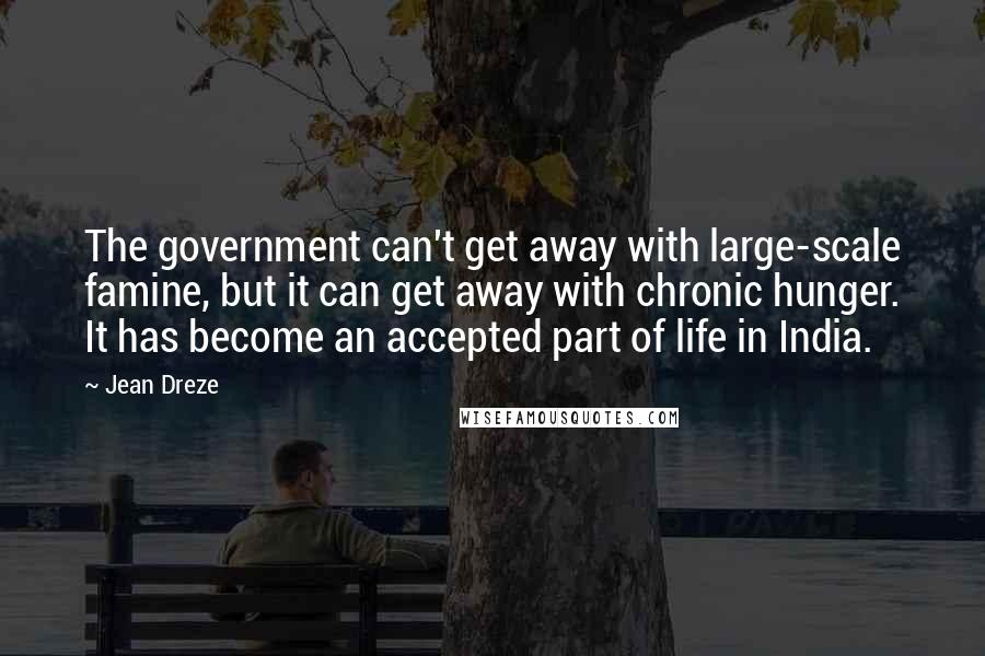 Jean Dreze Quotes: The government can't get away with large-scale famine, but it can get away with chronic hunger. It has become an accepted part of life in India.