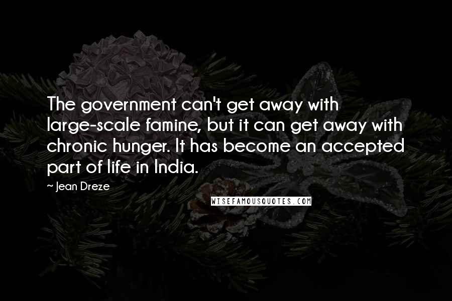 Jean Dreze Quotes: The government can't get away with large-scale famine, but it can get away with chronic hunger. It has become an accepted part of life in India.