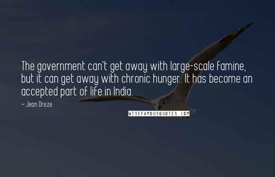 Jean Dreze Quotes: The government can't get away with large-scale famine, but it can get away with chronic hunger. It has become an accepted part of life in India.