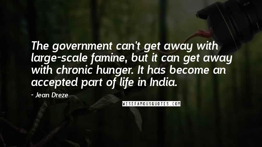 Jean Dreze Quotes: The government can't get away with large-scale famine, but it can get away with chronic hunger. It has become an accepted part of life in India.