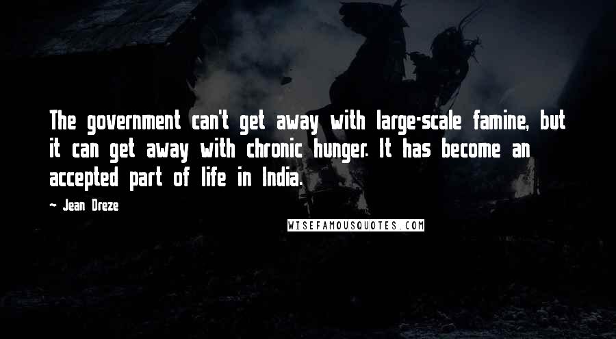 Jean Dreze Quotes: The government can't get away with large-scale famine, but it can get away with chronic hunger. It has become an accepted part of life in India.