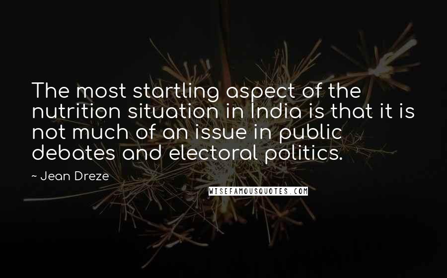 Jean Dreze Quotes: The most startling aspect of the nutrition situation in India is that it is not much of an issue in public debates and electoral politics.