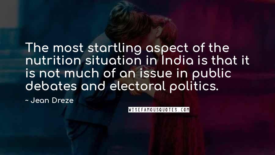 Jean Dreze Quotes: The most startling aspect of the nutrition situation in India is that it is not much of an issue in public debates and electoral politics.