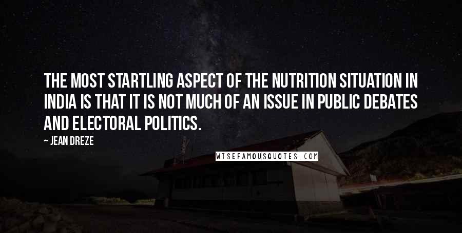 Jean Dreze Quotes: The most startling aspect of the nutrition situation in India is that it is not much of an issue in public debates and electoral politics.