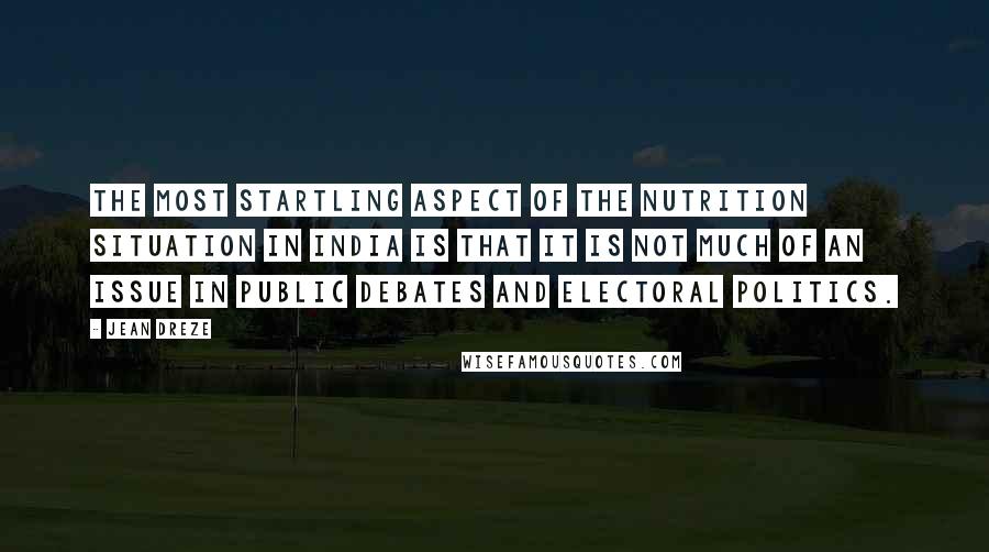 Jean Dreze Quotes: The most startling aspect of the nutrition situation in India is that it is not much of an issue in public debates and electoral politics.