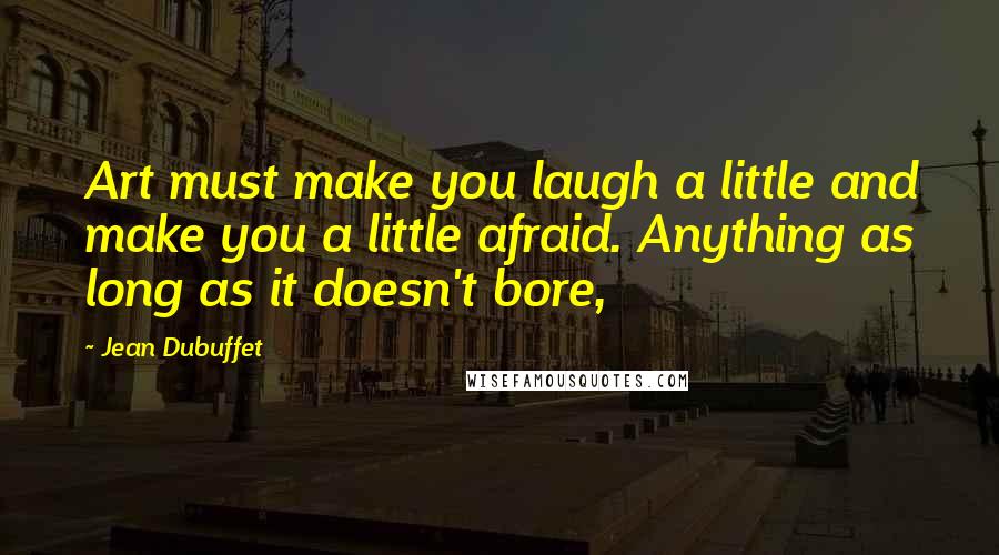 Jean Dubuffet Quotes: Art must make you laugh a little and make you a little afraid. Anything as long as it doesn't bore,