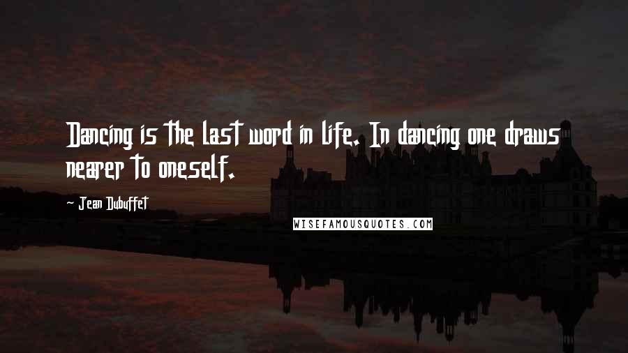 Jean Dubuffet Quotes: Dancing is the last word in life. In dancing one draws nearer to oneself.