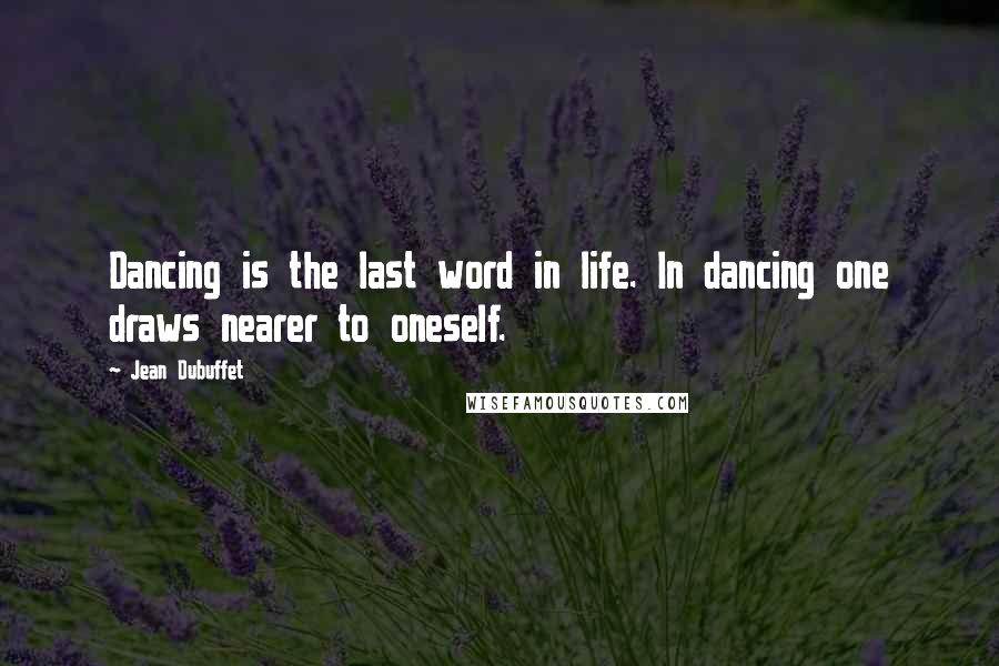 Jean Dubuffet Quotes: Dancing is the last word in life. In dancing one draws nearer to oneself.