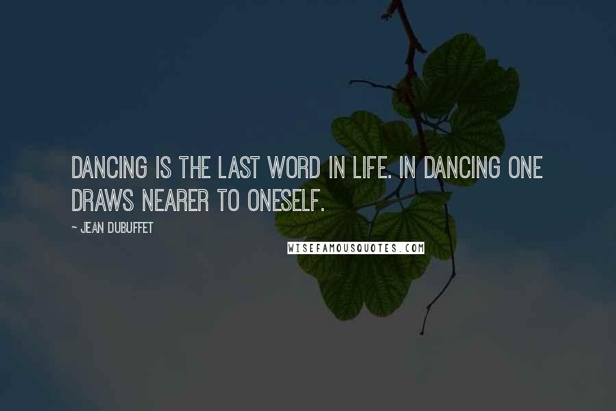 Jean Dubuffet Quotes: Dancing is the last word in life. In dancing one draws nearer to oneself.