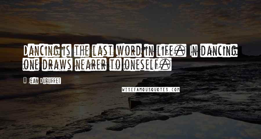 Jean Dubuffet Quotes: Dancing is the last word in life. In dancing one draws nearer to oneself.