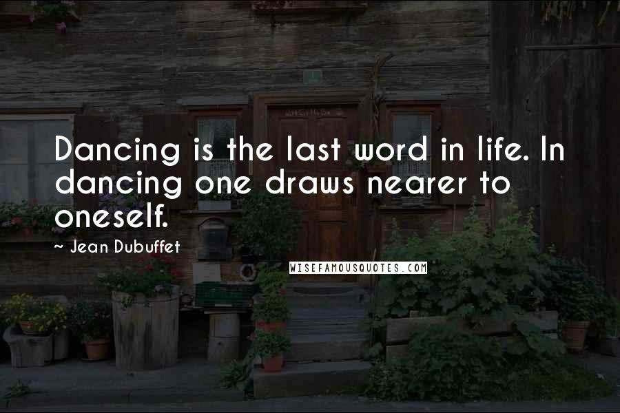 Jean Dubuffet Quotes: Dancing is the last word in life. In dancing one draws nearer to oneself.