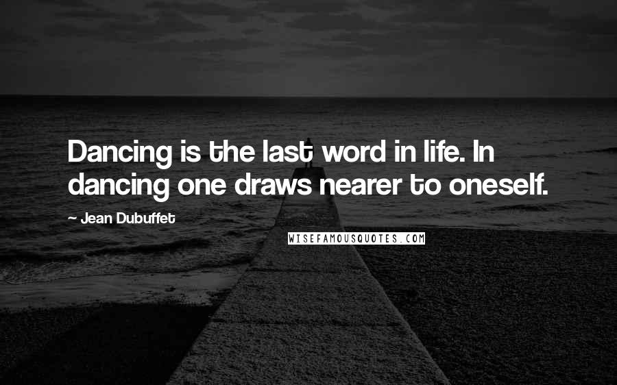 Jean Dubuffet Quotes: Dancing is the last word in life. In dancing one draws nearer to oneself.