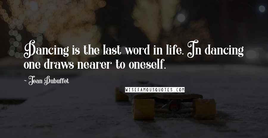 Jean Dubuffet Quotes: Dancing is the last word in life. In dancing one draws nearer to oneself.