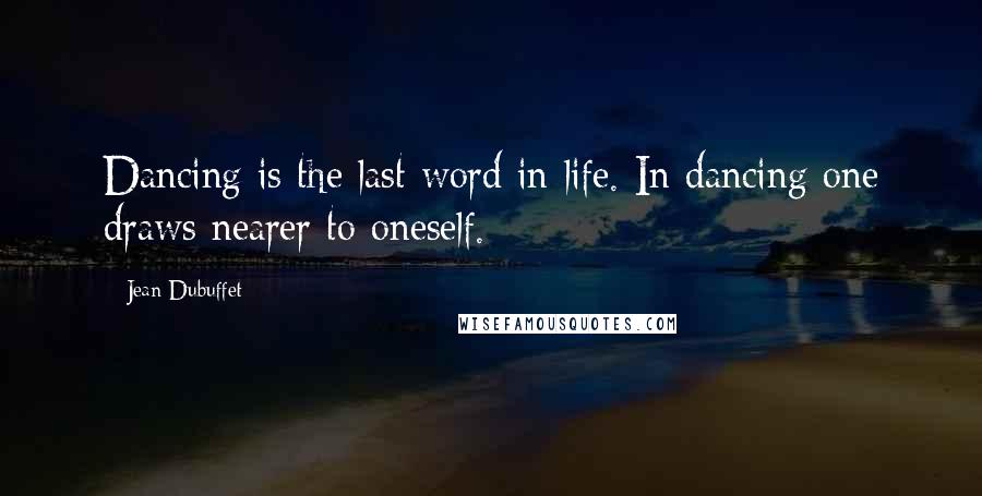 Jean Dubuffet Quotes: Dancing is the last word in life. In dancing one draws nearer to oneself.