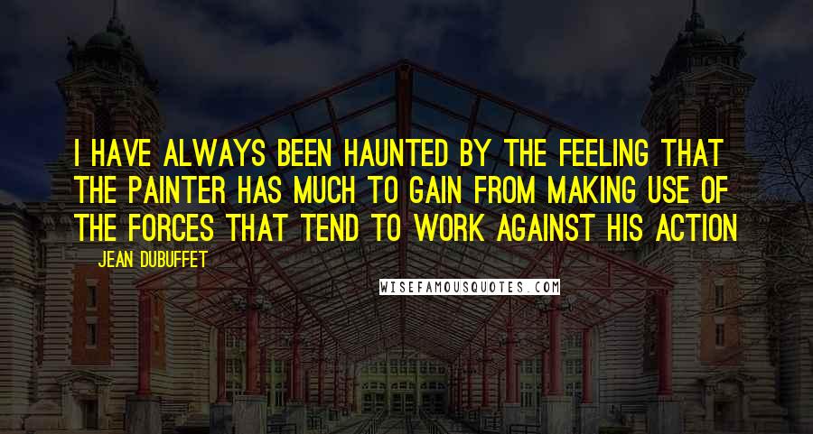 Jean Dubuffet Quotes: I have always been haunted by the feeling that the painter has much to gain from making use of the forces that tend to work against his action