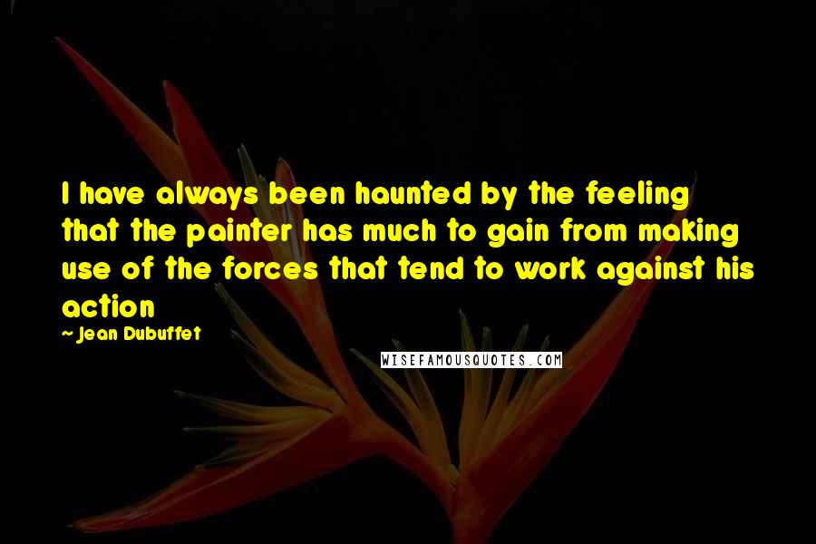 Jean Dubuffet Quotes: I have always been haunted by the feeling that the painter has much to gain from making use of the forces that tend to work against his action