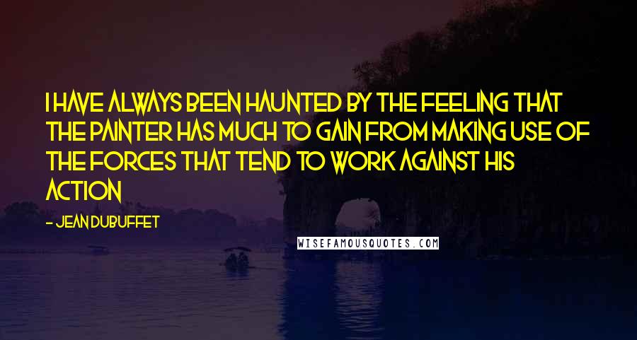 Jean Dubuffet Quotes: I have always been haunted by the feeling that the painter has much to gain from making use of the forces that tend to work against his action