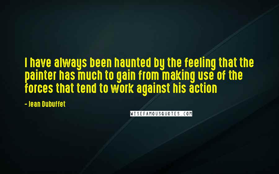 Jean Dubuffet Quotes: I have always been haunted by the feeling that the painter has much to gain from making use of the forces that tend to work against his action