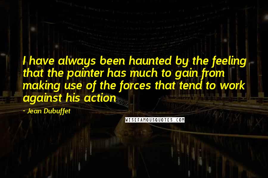 Jean Dubuffet Quotes: I have always been haunted by the feeling that the painter has much to gain from making use of the forces that tend to work against his action