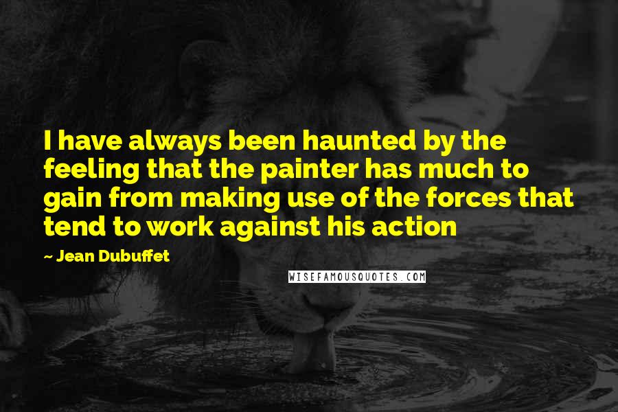 Jean Dubuffet Quotes: I have always been haunted by the feeling that the painter has much to gain from making use of the forces that tend to work against his action