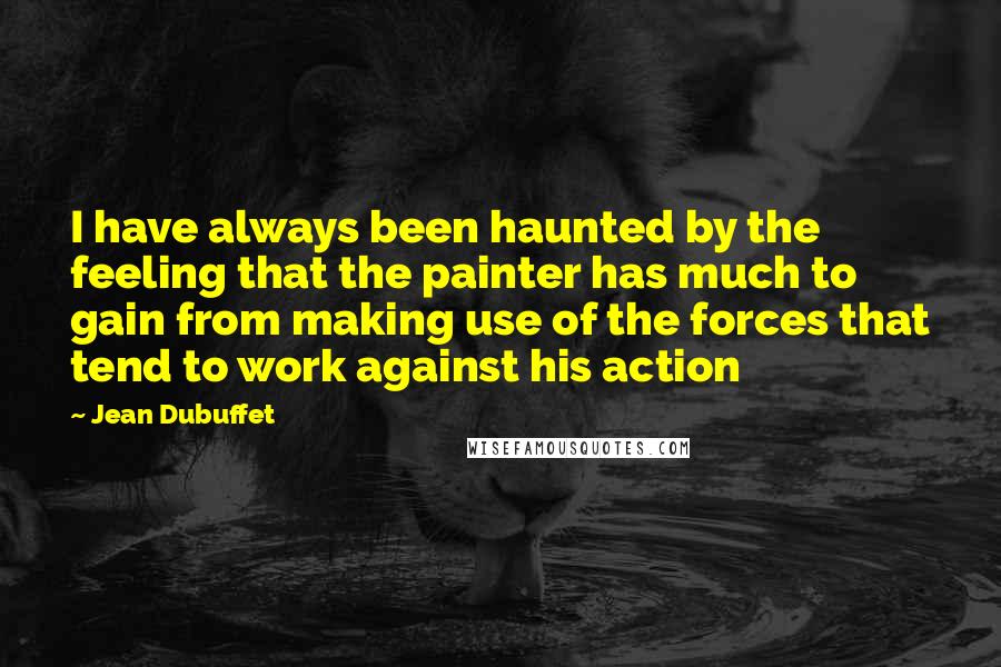 Jean Dubuffet Quotes: I have always been haunted by the feeling that the painter has much to gain from making use of the forces that tend to work against his action