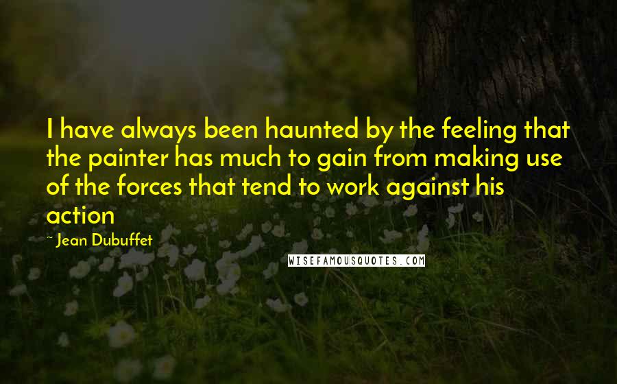 Jean Dubuffet Quotes: I have always been haunted by the feeling that the painter has much to gain from making use of the forces that tend to work against his action