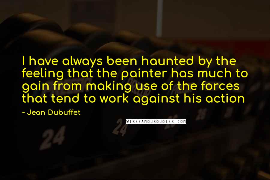 Jean Dubuffet Quotes: I have always been haunted by the feeling that the painter has much to gain from making use of the forces that tend to work against his action