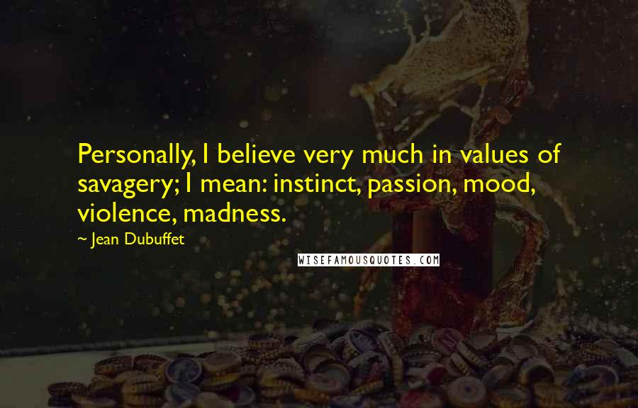 Jean Dubuffet Quotes: Personally, I believe very much in values of savagery; I mean: instinct, passion, mood, violence, madness.