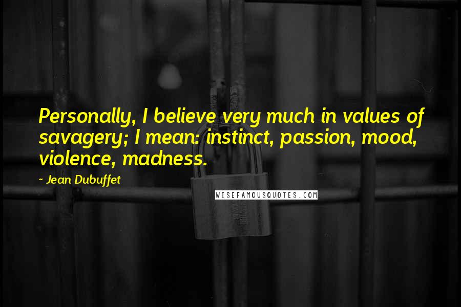 Jean Dubuffet Quotes: Personally, I believe very much in values of savagery; I mean: instinct, passion, mood, violence, madness.