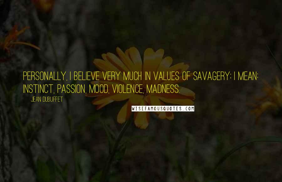 Jean Dubuffet Quotes: Personally, I believe very much in values of savagery; I mean: instinct, passion, mood, violence, madness.