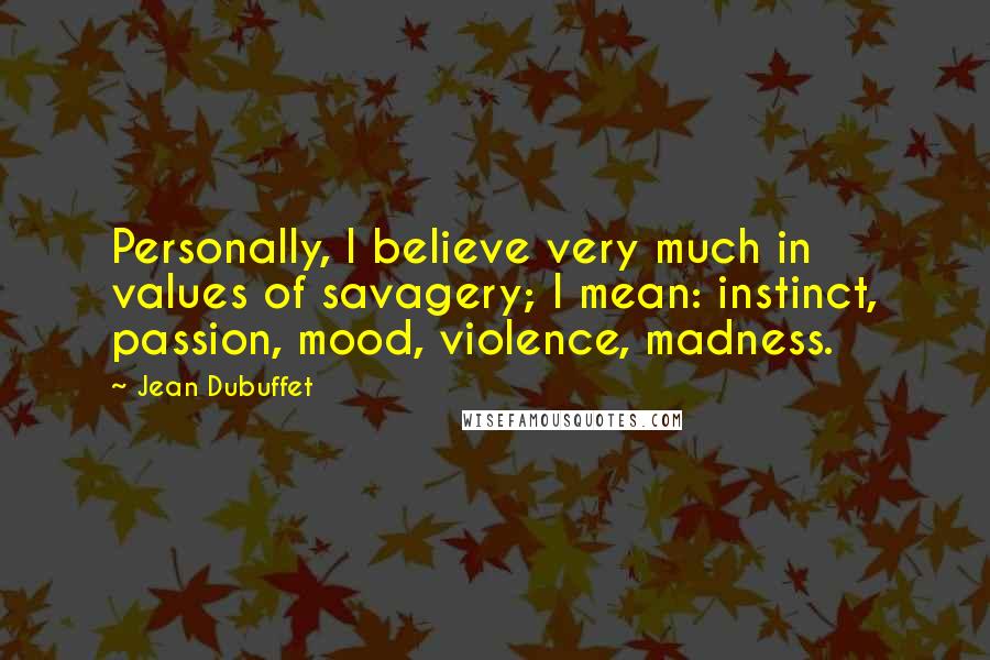 Jean Dubuffet Quotes: Personally, I believe very much in values of savagery; I mean: instinct, passion, mood, violence, madness.