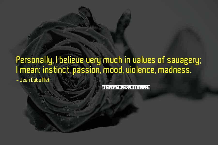 Jean Dubuffet Quotes: Personally, I believe very much in values of savagery; I mean: instinct, passion, mood, violence, madness.