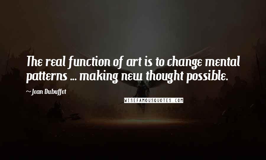 Jean Dubuffet Quotes: The real function of art is to change mental patterns ... making new thought possible.