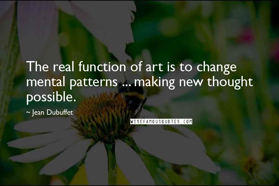 Jean Dubuffet Quotes: The real function of art is to change mental patterns ... making new thought possible.