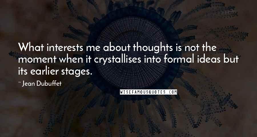 Jean Dubuffet Quotes: What interests me about thoughts is not the moment when it crystallises into formal ideas but its earlier stages.