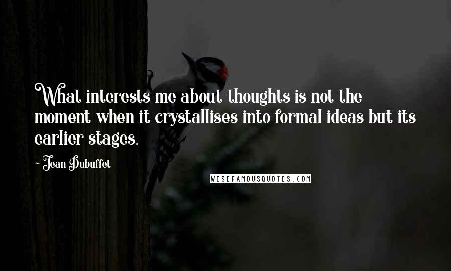 Jean Dubuffet Quotes: What interests me about thoughts is not the moment when it crystallises into formal ideas but its earlier stages.