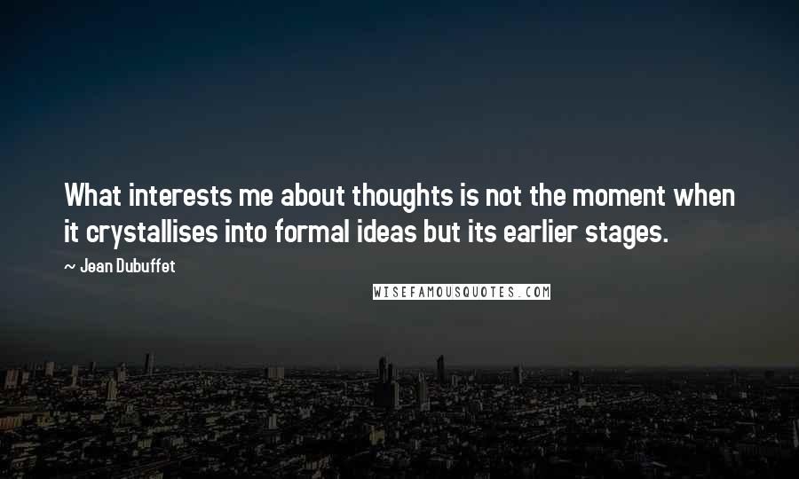 Jean Dubuffet Quotes: What interests me about thoughts is not the moment when it crystallises into formal ideas but its earlier stages.