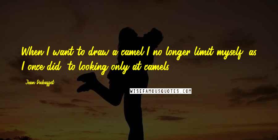 Jean Dubuffet Quotes: When I want to draw a camel I no longer limit myself, as I once did, to looking only at camels.