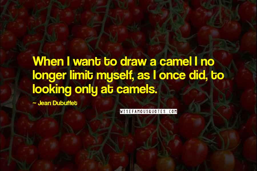 Jean Dubuffet Quotes: When I want to draw a camel I no longer limit myself, as I once did, to looking only at camels.