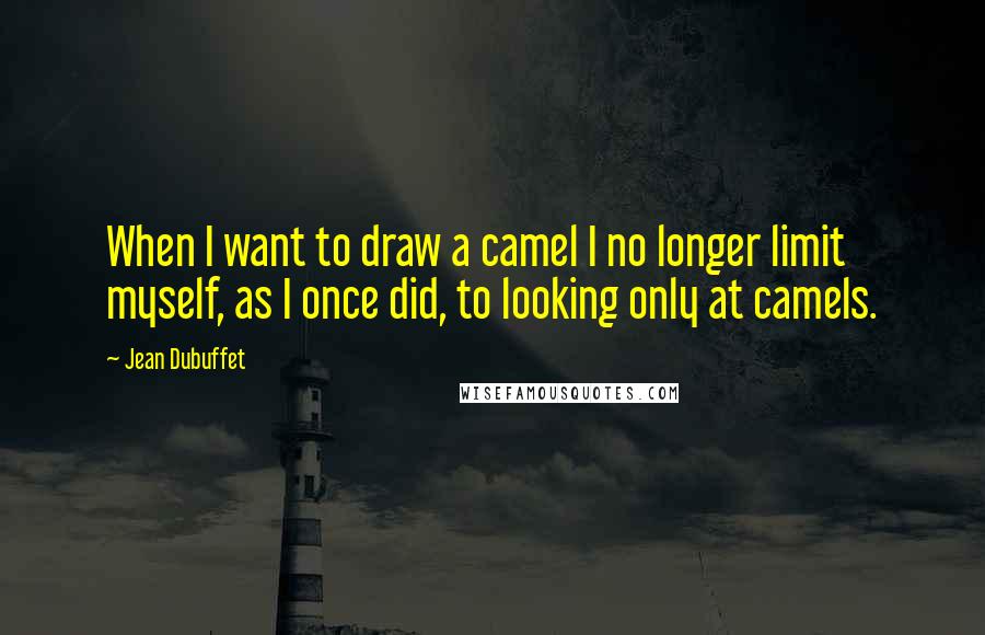 Jean Dubuffet Quotes: When I want to draw a camel I no longer limit myself, as I once did, to looking only at camels.