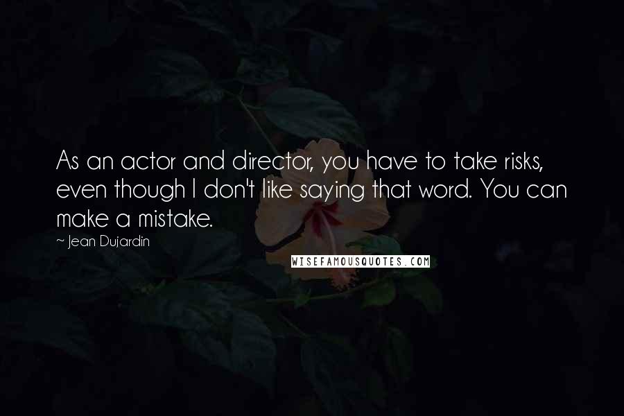 Jean Dujardin Quotes: As an actor and director, you have to take risks, even though I don't like saying that word. You can make a mistake.