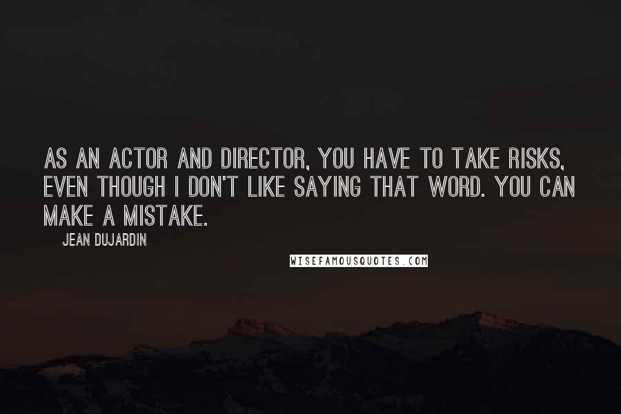 Jean Dujardin Quotes: As an actor and director, you have to take risks, even though I don't like saying that word. You can make a mistake.