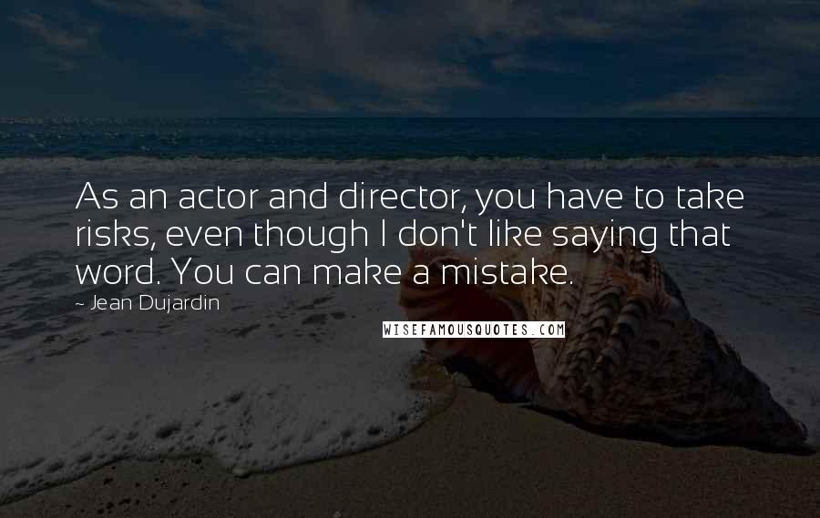 Jean Dujardin Quotes: As an actor and director, you have to take risks, even though I don't like saying that word. You can make a mistake.