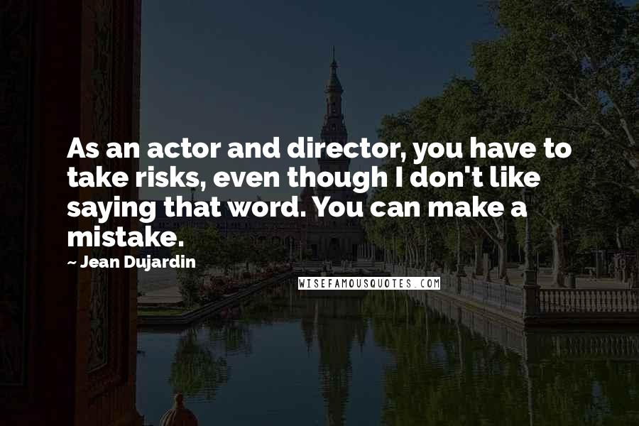 Jean Dujardin Quotes: As an actor and director, you have to take risks, even though I don't like saying that word. You can make a mistake.