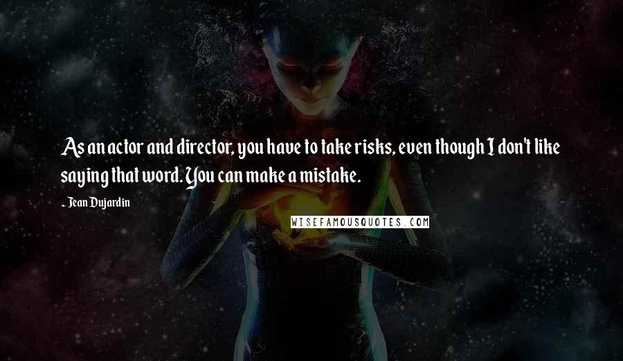 Jean Dujardin Quotes: As an actor and director, you have to take risks, even though I don't like saying that word. You can make a mistake.