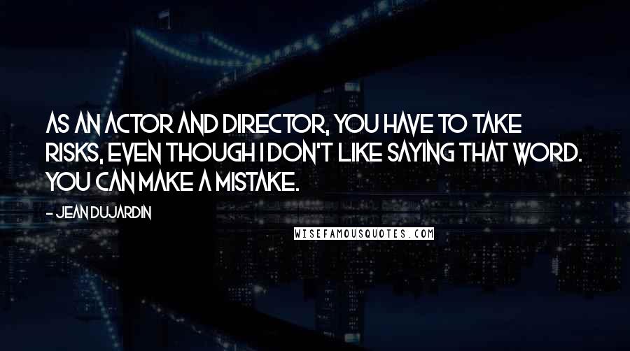 Jean Dujardin Quotes: As an actor and director, you have to take risks, even though I don't like saying that word. You can make a mistake.