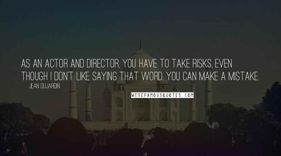 Jean Dujardin Quotes: As an actor and director, you have to take risks, even though I don't like saying that word. You can make a mistake.