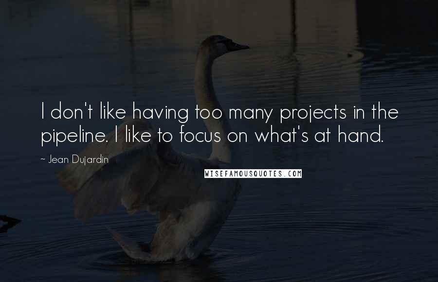 Jean Dujardin Quotes: I don't like having too many projects in the pipeline. I like to focus on what's at hand.